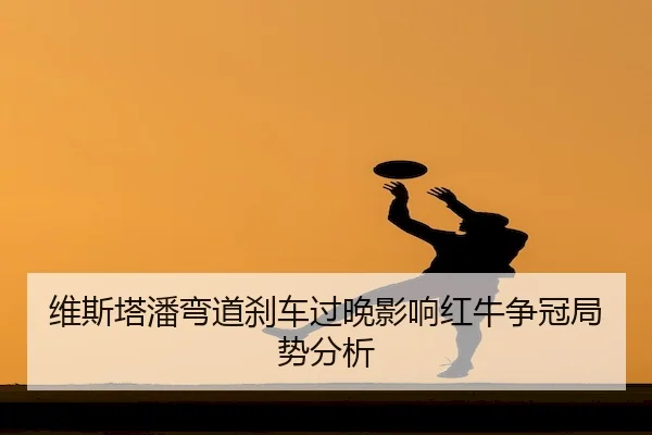 维斯塔潘弯道刹车过晚影响红牛争冠局势分析